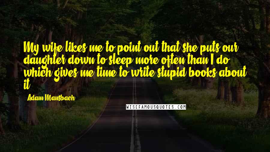 Adam Mansbach Quotes: My wife likes me to point out that she puts our daughter down to sleep more often than I do, which gives me time to write stupid books about it.