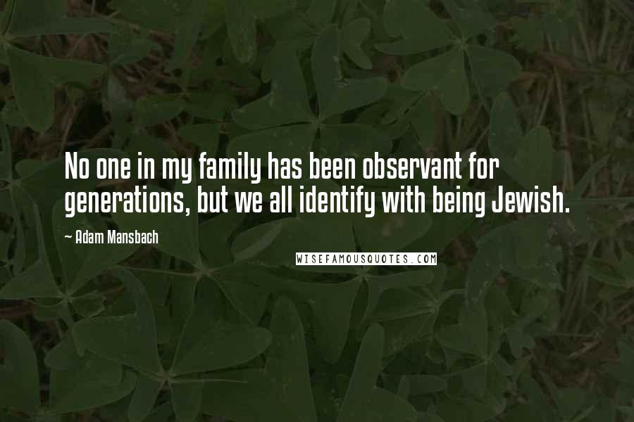 Adam Mansbach Quotes: No one in my family has been observant for generations, but we all identify with being Jewish.