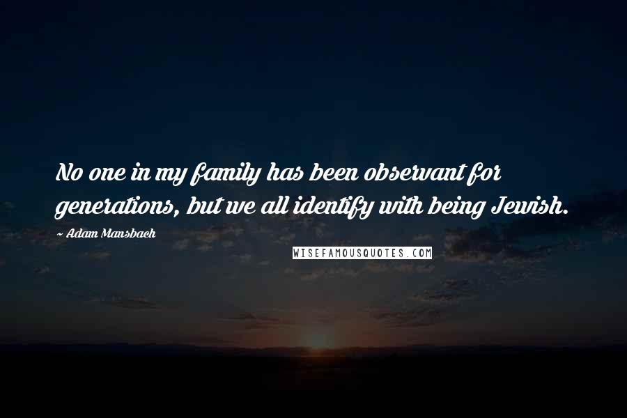 Adam Mansbach Quotes: No one in my family has been observant for generations, but we all identify with being Jewish.