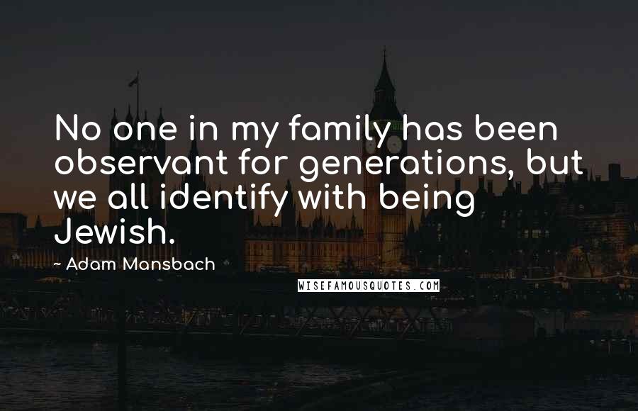 Adam Mansbach Quotes: No one in my family has been observant for generations, but we all identify with being Jewish.