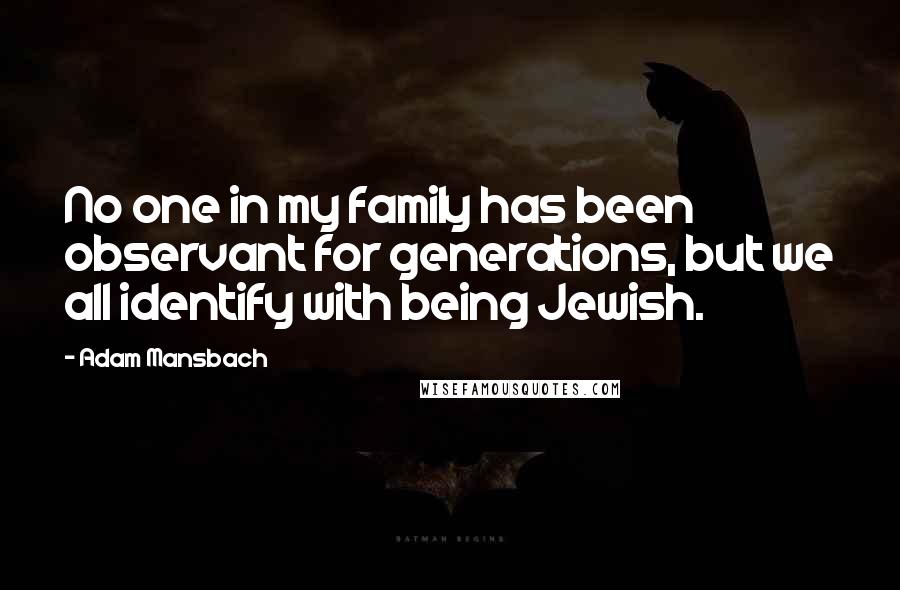 Adam Mansbach Quotes: No one in my family has been observant for generations, but we all identify with being Jewish.
