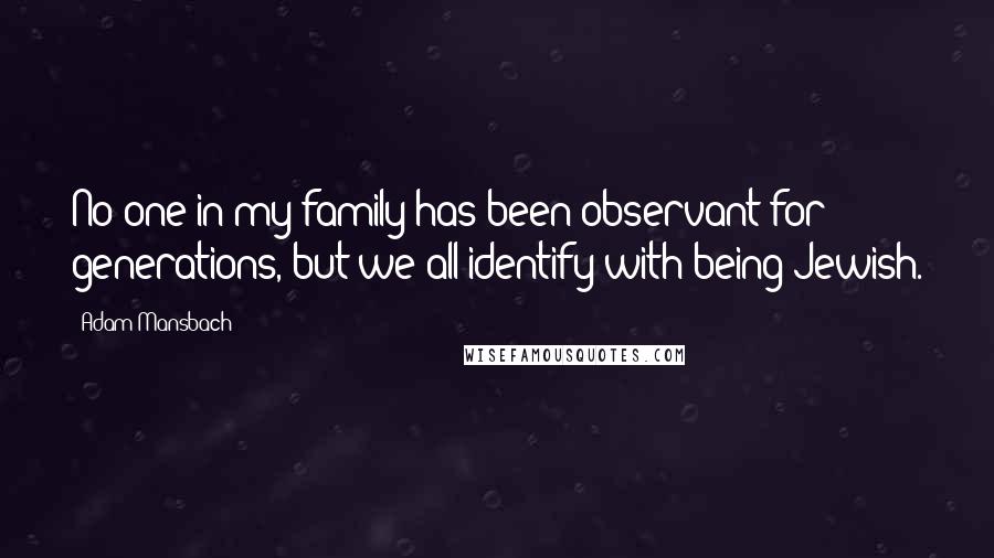 Adam Mansbach Quotes: No one in my family has been observant for generations, but we all identify with being Jewish.