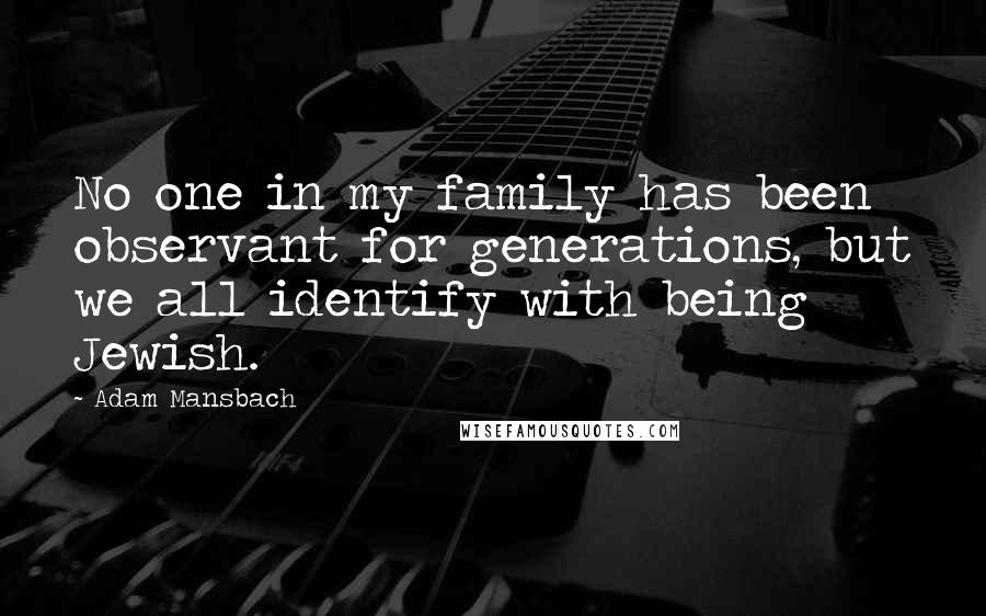 Adam Mansbach Quotes: No one in my family has been observant for generations, but we all identify with being Jewish.