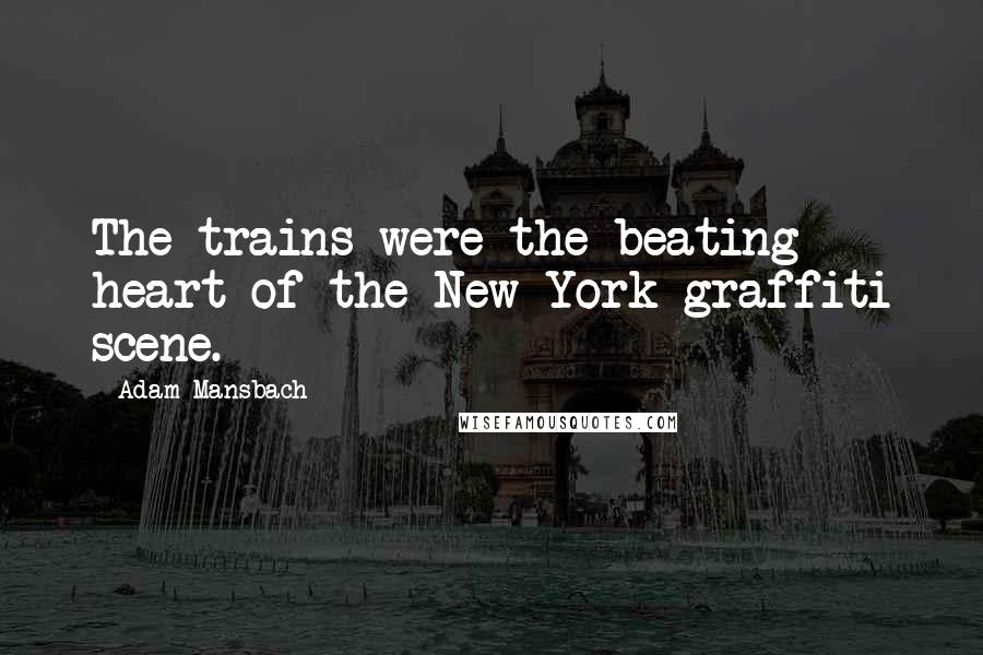 Adam Mansbach Quotes: The trains were the beating heart of the New York graffiti scene.