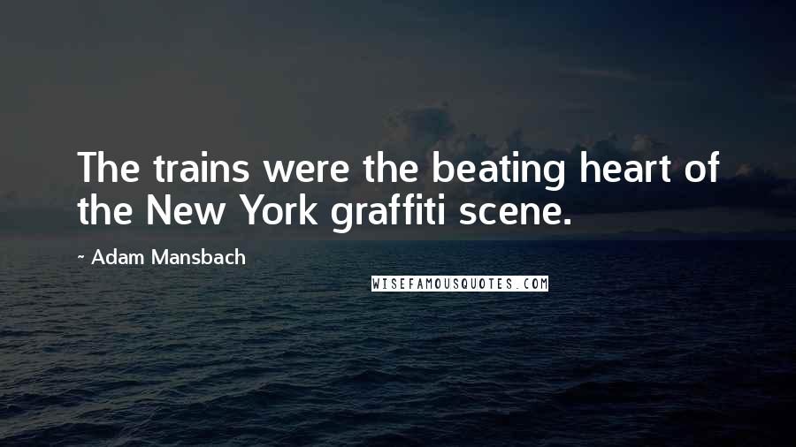 Adam Mansbach Quotes: The trains were the beating heart of the New York graffiti scene.