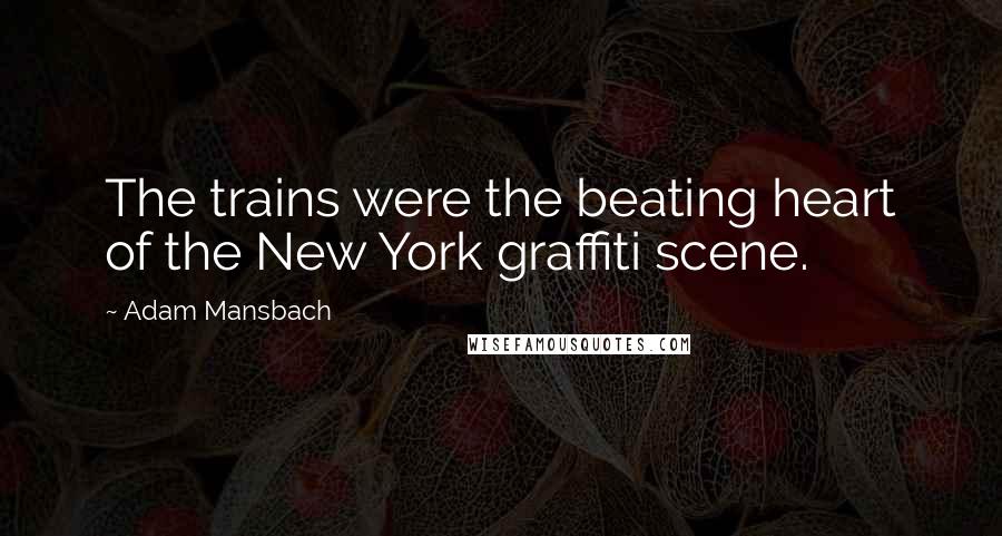 Adam Mansbach Quotes: The trains were the beating heart of the New York graffiti scene.