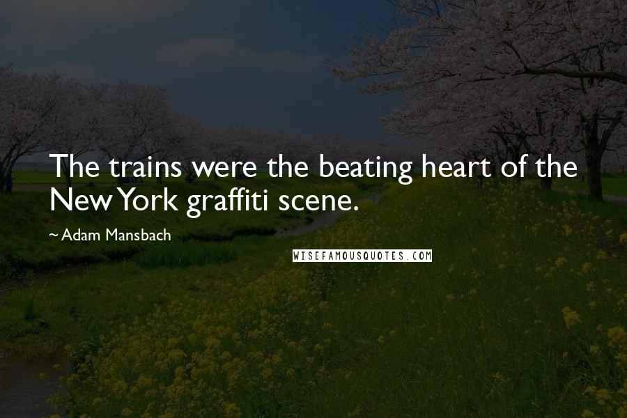 Adam Mansbach Quotes: The trains were the beating heart of the New York graffiti scene.