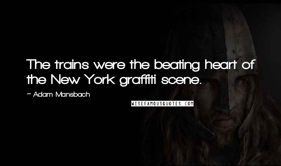 Adam Mansbach Quotes: The trains were the beating heart of the New York graffiti scene.