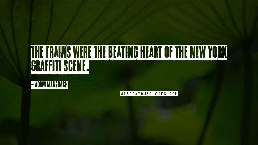 Adam Mansbach Quotes: The trains were the beating heart of the New York graffiti scene.