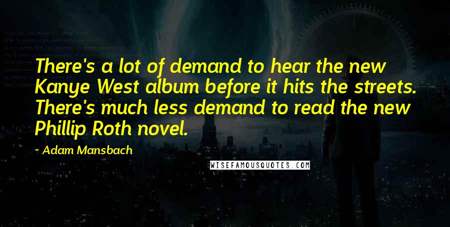 Adam Mansbach Quotes: There's a lot of demand to hear the new Kanye West album before it hits the streets. There's much less demand to read the new Phillip Roth novel.