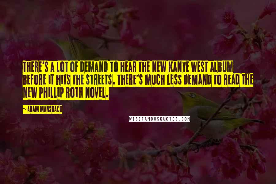 Adam Mansbach Quotes: There's a lot of demand to hear the new Kanye West album before it hits the streets. There's much less demand to read the new Phillip Roth novel.