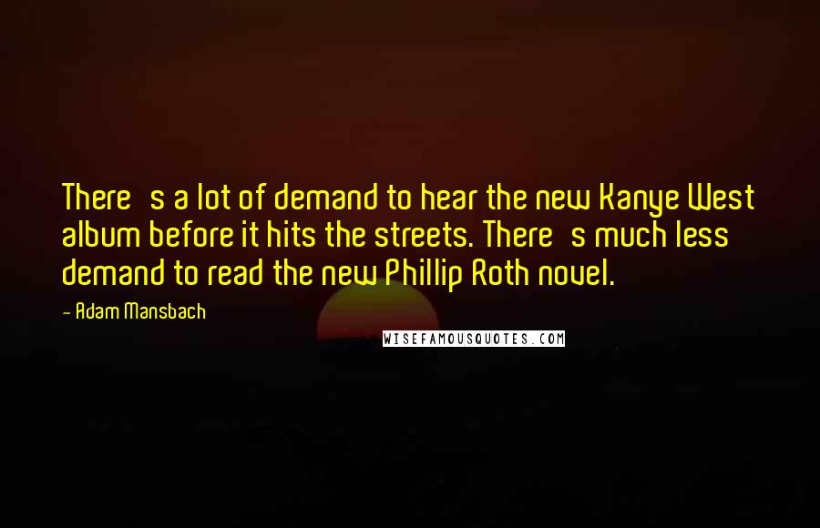 Adam Mansbach Quotes: There's a lot of demand to hear the new Kanye West album before it hits the streets. There's much less demand to read the new Phillip Roth novel.