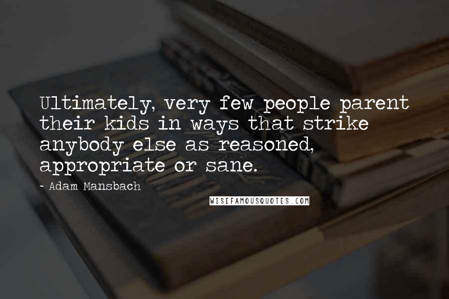 Adam Mansbach Quotes: Ultimately, very few people parent their kids in ways that strike anybody else as reasoned, appropriate or sane.