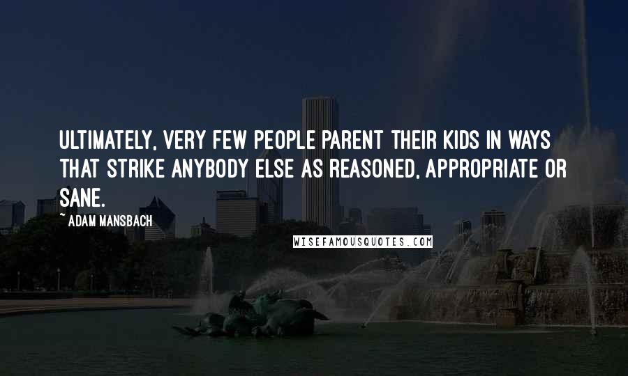 Adam Mansbach Quotes: Ultimately, very few people parent their kids in ways that strike anybody else as reasoned, appropriate or sane.