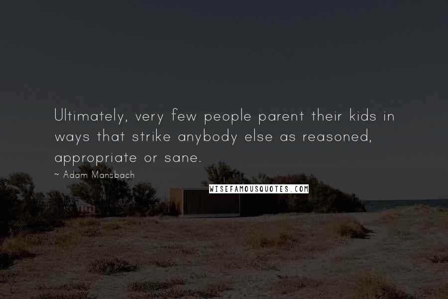 Adam Mansbach Quotes: Ultimately, very few people parent their kids in ways that strike anybody else as reasoned, appropriate or sane.