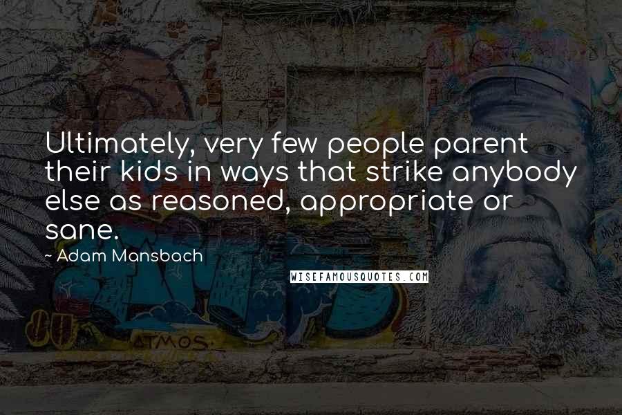 Adam Mansbach Quotes: Ultimately, very few people parent their kids in ways that strike anybody else as reasoned, appropriate or sane.