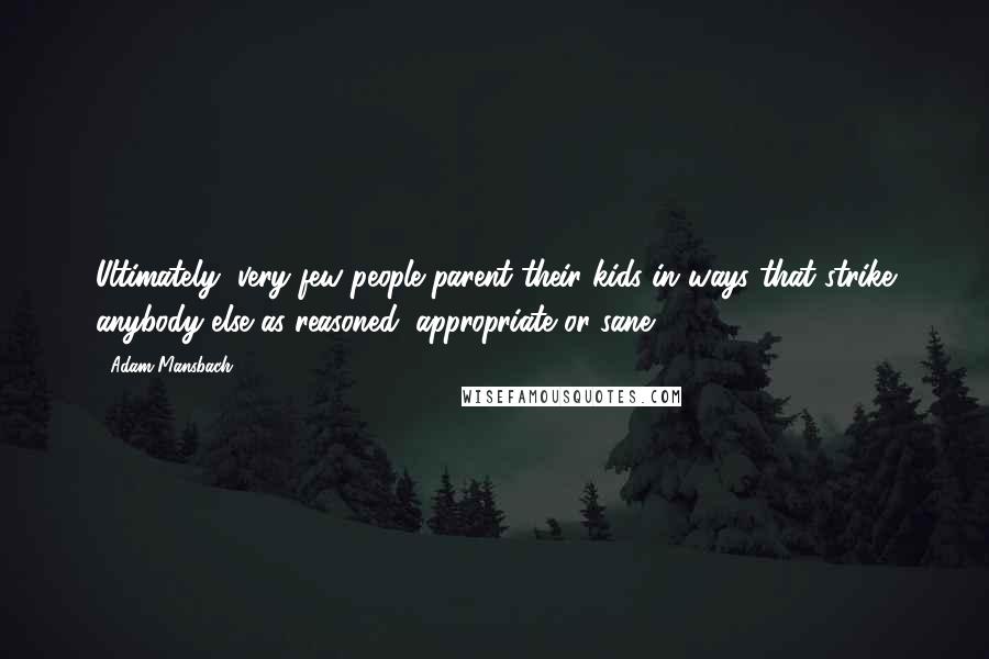 Adam Mansbach Quotes: Ultimately, very few people parent their kids in ways that strike anybody else as reasoned, appropriate or sane.