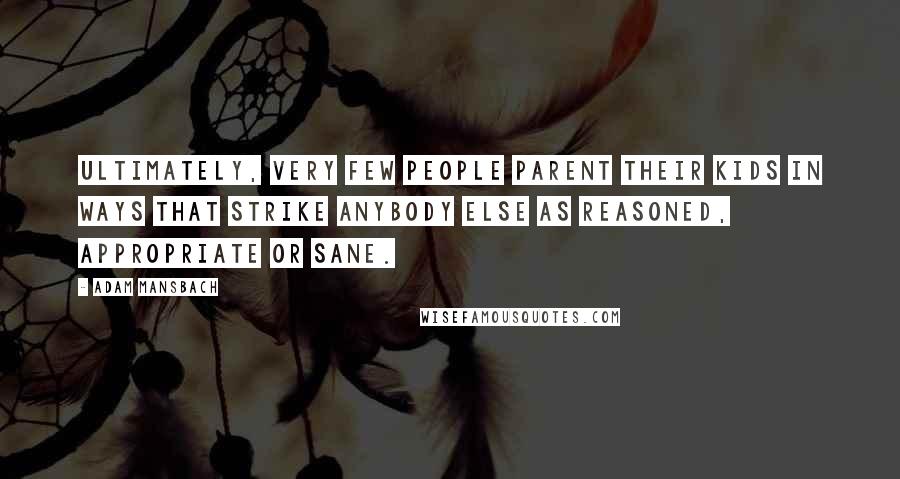 Adam Mansbach Quotes: Ultimately, very few people parent their kids in ways that strike anybody else as reasoned, appropriate or sane.