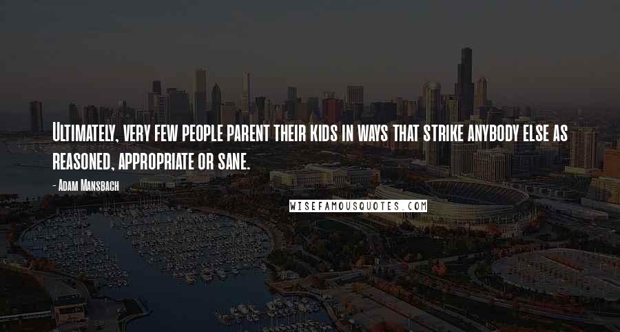 Adam Mansbach Quotes: Ultimately, very few people parent their kids in ways that strike anybody else as reasoned, appropriate or sane.