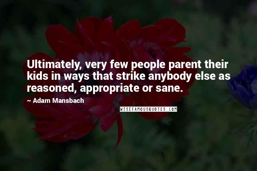 Adam Mansbach Quotes: Ultimately, very few people parent their kids in ways that strike anybody else as reasoned, appropriate or sane.