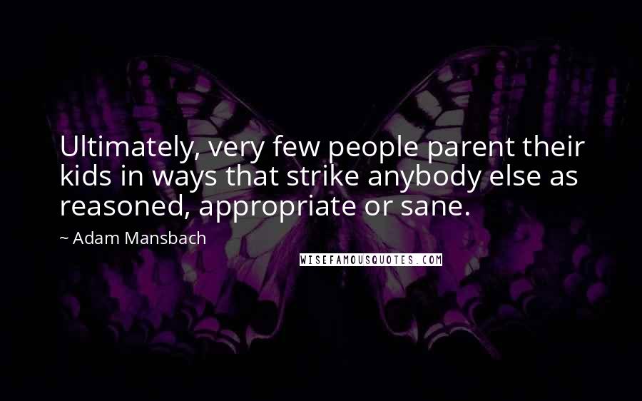 Adam Mansbach Quotes: Ultimately, very few people parent their kids in ways that strike anybody else as reasoned, appropriate or sane.