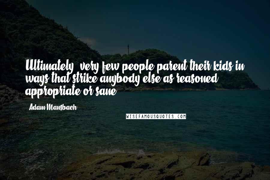 Adam Mansbach Quotes: Ultimately, very few people parent their kids in ways that strike anybody else as reasoned, appropriate or sane.