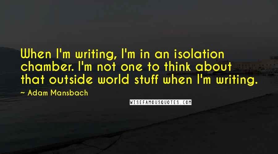 Adam Mansbach Quotes: When I'm writing, I'm in an isolation chamber. I'm not one to think about that outside world stuff when I'm writing.