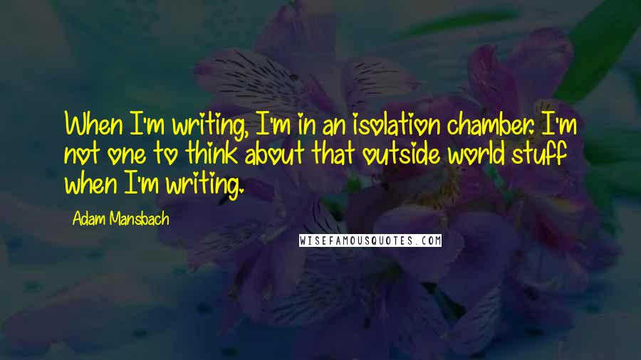 Adam Mansbach Quotes: When I'm writing, I'm in an isolation chamber. I'm not one to think about that outside world stuff when I'm writing.