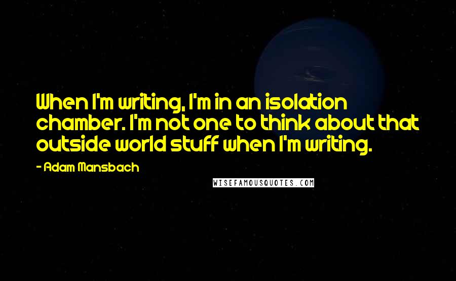 Adam Mansbach Quotes: When I'm writing, I'm in an isolation chamber. I'm not one to think about that outside world stuff when I'm writing.