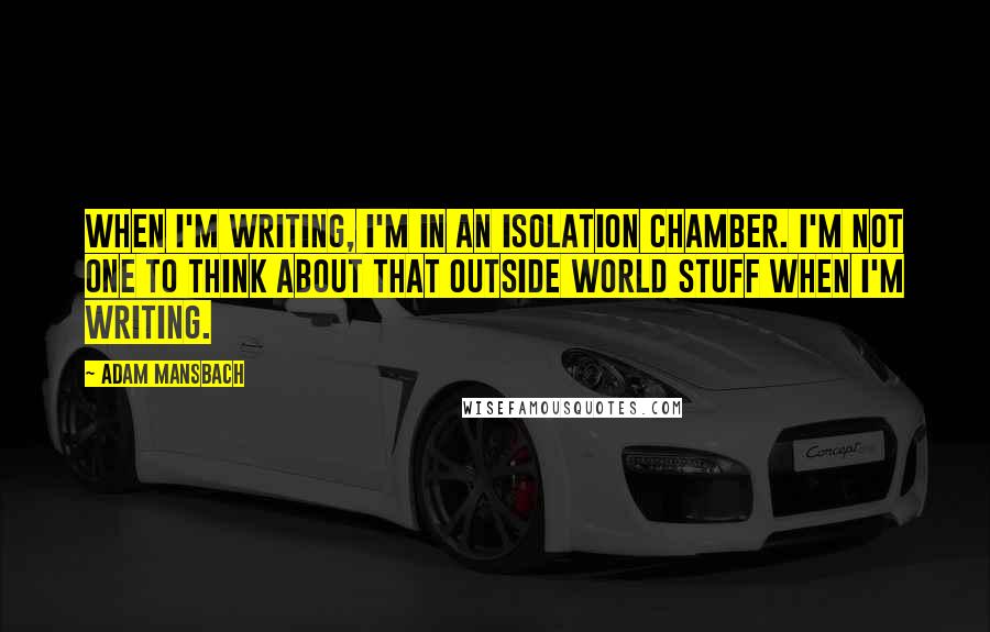 Adam Mansbach Quotes: When I'm writing, I'm in an isolation chamber. I'm not one to think about that outside world stuff when I'm writing.