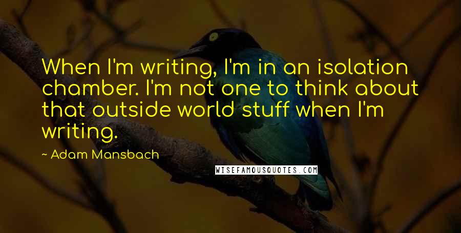 Adam Mansbach Quotes: When I'm writing, I'm in an isolation chamber. I'm not one to think about that outside world stuff when I'm writing.