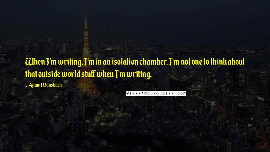 Adam Mansbach Quotes: When I'm writing, I'm in an isolation chamber. I'm not one to think about that outside world stuff when I'm writing.