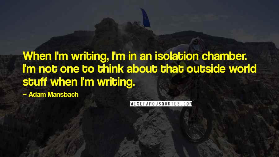 Adam Mansbach Quotes: When I'm writing, I'm in an isolation chamber. I'm not one to think about that outside world stuff when I'm writing.