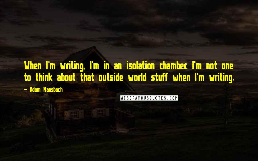 Adam Mansbach Quotes: When I'm writing, I'm in an isolation chamber. I'm not one to think about that outside world stuff when I'm writing.