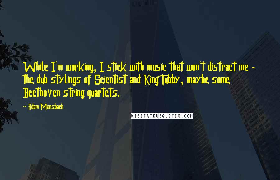 Adam Mansbach Quotes: While I'm working, I stick with music that won't distract me - the dub stylings of Scientist and King Tubby, maybe some Beethoven string quartets.