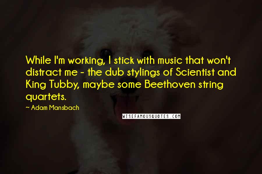 Adam Mansbach Quotes: While I'm working, I stick with music that won't distract me - the dub stylings of Scientist and King Tubby, maybe some Beethoven string quartets.