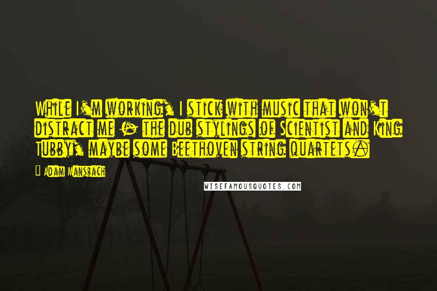 Adam Mansbach Quotes: While I'm working, I stick with music that won't distract me - the dub stylings of Scientist and King Tubby, maybe some Beethoven string quartets.