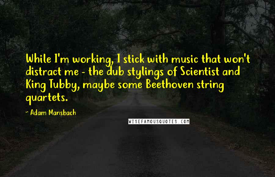 Adam Mansbach Quotes: While I'm working, I stick with music that won't distract me - the dub stylings of Scientist and King Tubby, maybe some Beethoven string quartets.