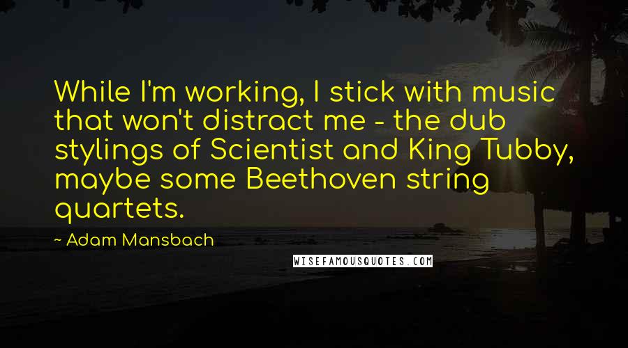 Adam Mansbach Quotes: While I'm working, I stick with music that won't distract me - the dub stylings of Scientist and King Tubby, maybe some Beethoven string quartets.