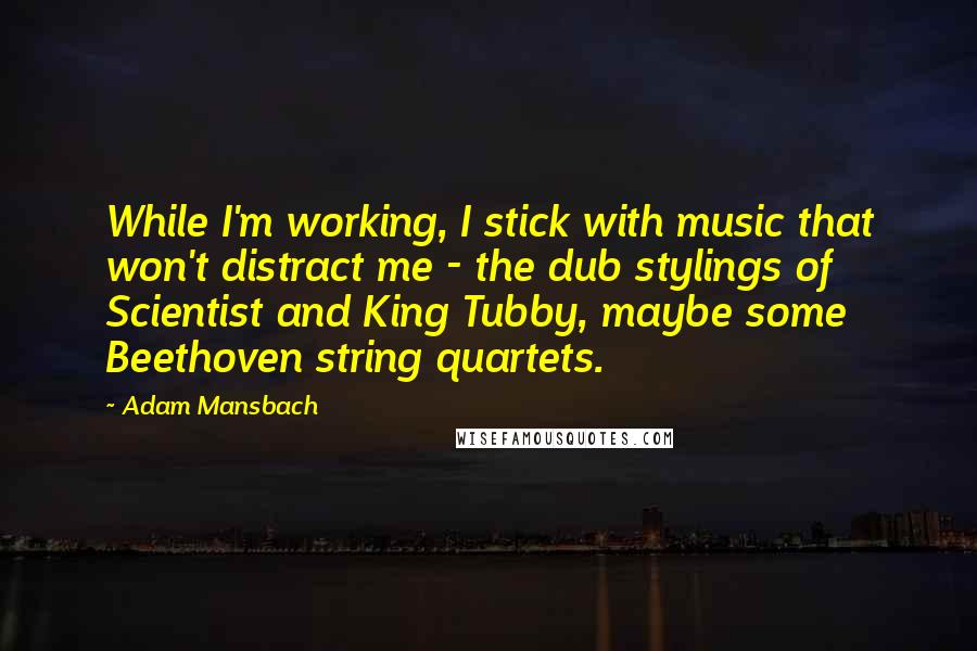 Adam Mansbach Quotes: While I'm working, I stick with music that won't distract me - the dub stylings of Scientist and King Tubby, maybe some Beethoven string quartets.