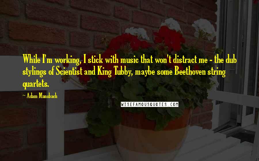 Adam Mansbach Quotes: While I'm working, I stick with music that won't distract me - the dub stylings of Scientist and King Tubby, maybe some Beethoven string quartets.