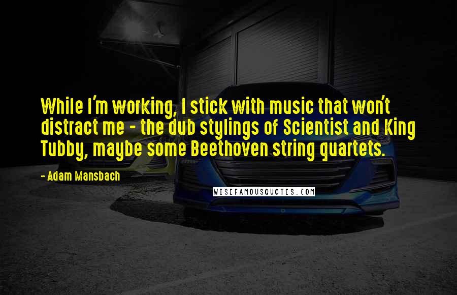 Adam Mansbach Quotes: While I'm working, I stick with music that won't distract me - the dub stylings of Scientist and King Tubby, maybe some Beethoven string quartets.