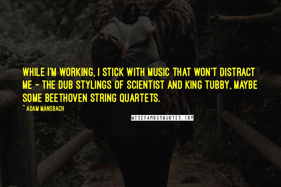 Adam Mansbach Quotes: While I'm working, I stick with music that won't distract me - the dub stylings of Scientist and King Tubby, maybe some Beethoven string quartets.