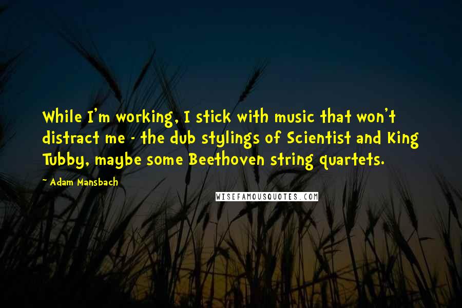 Adam Mansbach Quotes: While I'm working, I stick with music that won't distract me - the dub stylings of Scientist and King Tubby, maybe some Beethoven string quartets.