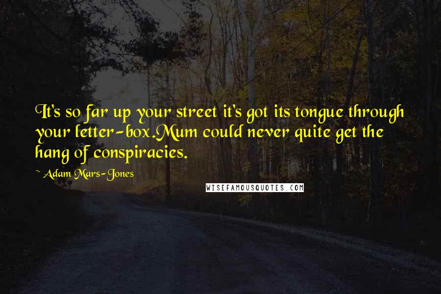 Adam Mars-Jones Quotes: It's so far up your street it's got its tongue through your letter-box.Mum could never quite get the hang of conspiracies.