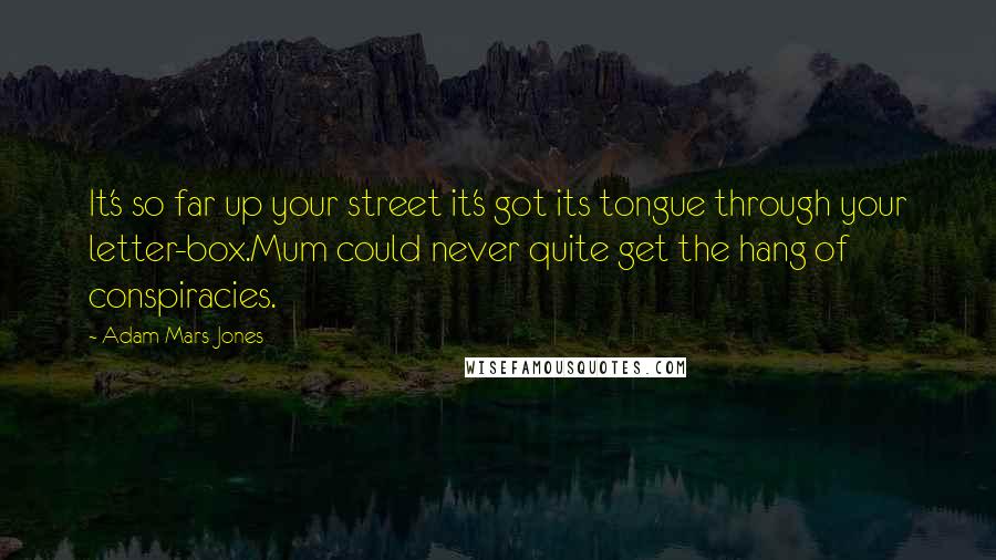 Adam Mars-Jones Quotes: It's so far up your street it's got its tongue through your letter-box.Mum could never quite get the hang of conspiracies.