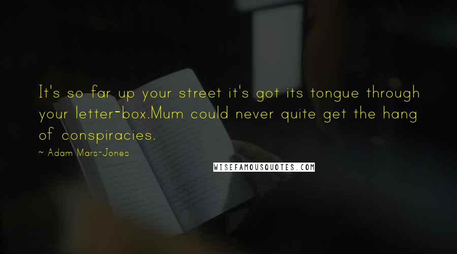 Adam Mars-Jones Quotes: It's so far up your street it's got its tongue through your letter-box.Mum could never quite get the hang of conspiracies.