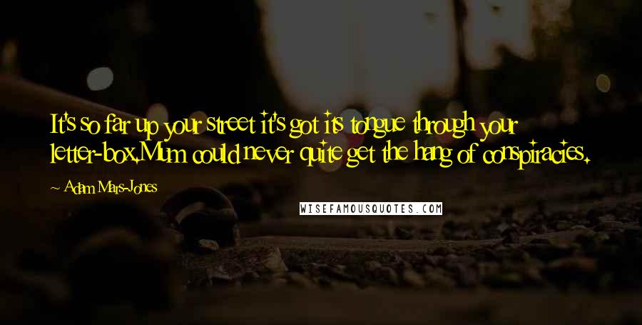 Adam Mars-Jones Quotes: It's so far up your street it's got its tongue through your letter-box.Mum could never quite get the hang of conspiracies.