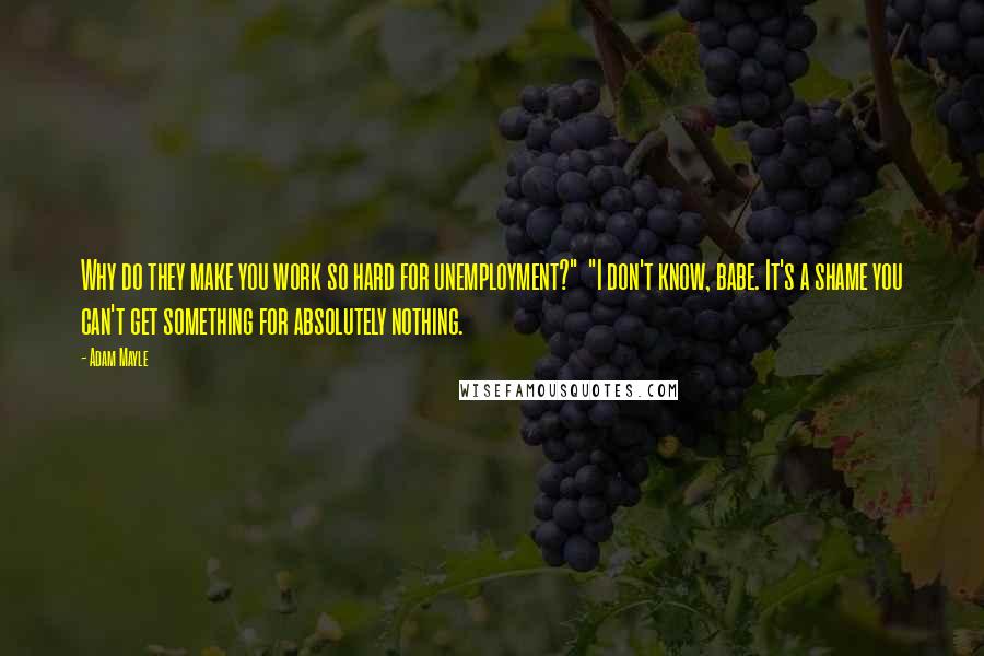 Adam Mayle Quotes: Why do they make you work so hard for unemployment?"  "I don't know, babe. It's a shame you can't get something for absolutely nothing.