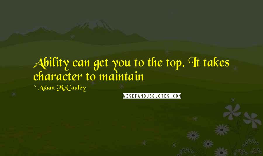 Adam McCauley Quotes: Ability can get you to the top. It takes character to maintain